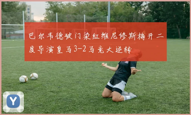 巴尔韦德破门染红维尼修斯梅开二度导演皇马3-2马竞大逆转