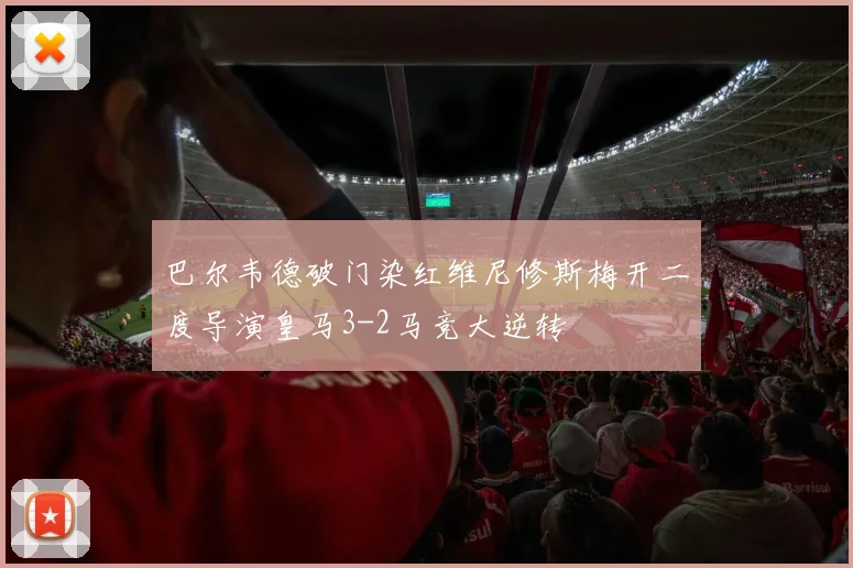 巴尔韦德破门染红维尼修斯梅开二度导演皇马3-2马竞大逆转