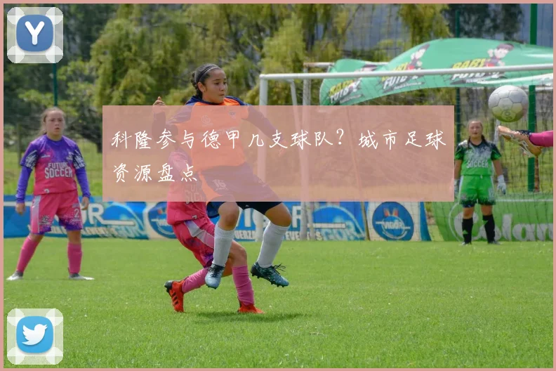 科隆参与德甲几支球队？城市足球资源盘点