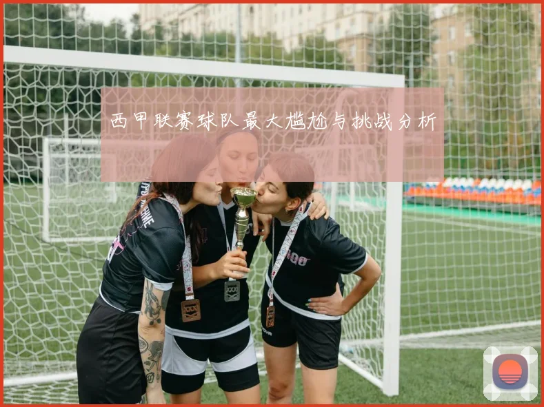 西甲联赛球队最大尴尬与挑战分析