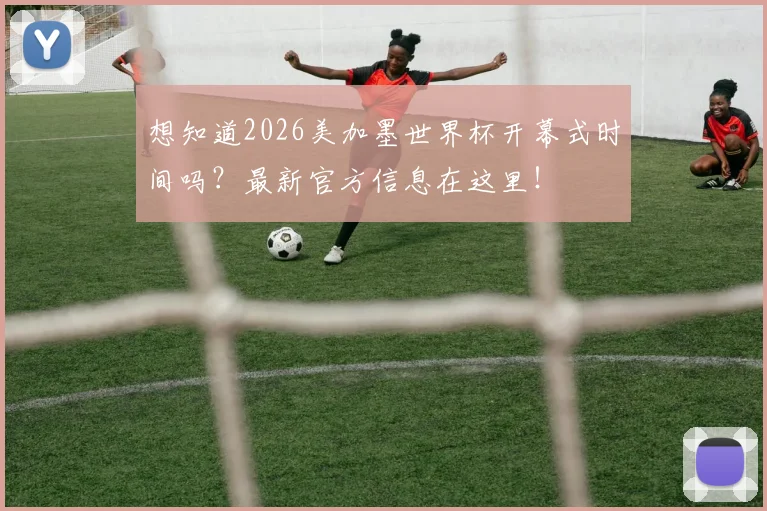 想知道2026美加墨世界杯开幕式时间吗？最新官方信息在这里！
