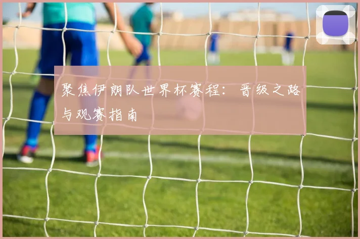 聚焦伊朗队世界杯赛程：晋级之路与观赛指南