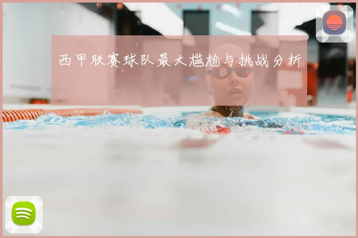 西甲联赛球队最大尴尬与挑战分析