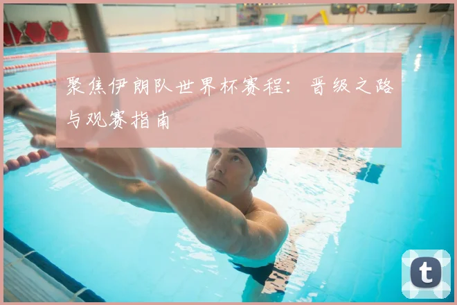 聚焦伊朗队世界杯赛程：晋级之路与观赛指南